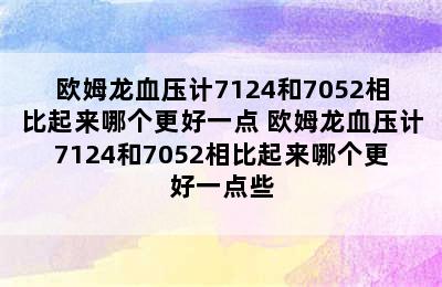 欧姆龙血压计7124和7052相比起来哪个更好一点 欧姆龙血压计7124和7052相比起来哪个更好一点些